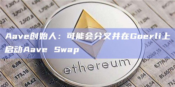 Aave创始人：可能会分叉并在Goerli上启动Aave Swap