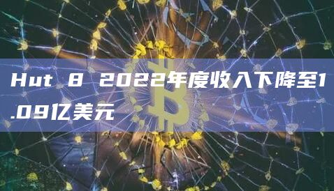 Hut 8 2022年度收入下降至1.09亿美元