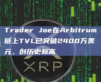Trader Joe在Arbitrum链上TVL已突破2400万美元，创历史新高