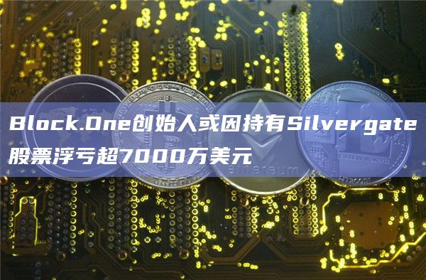 Block.One创始人或因持有Silvergate股票浮亏超7000万美元