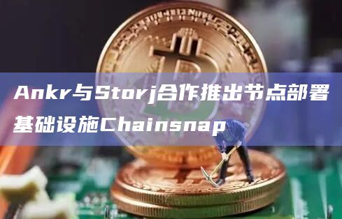 Ankr与Storj合作推出节点部署基础设施Chainsnap