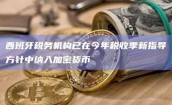 西班牙税务机构已在今年税收季新指导方针中纳入加密货币