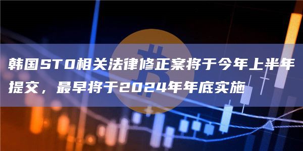 韩国ST0相关法律修正案将于今年上半年提交,最早将于2024年年底实施插图 韩国ST0相关法律修正案将于今年上半年提交,最早将于2024年年底实施