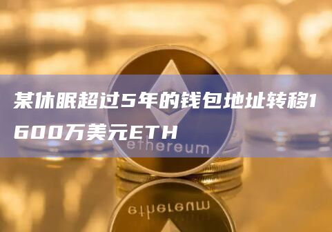 某休眠超过5年的钱包地址转移1600万美元ETH