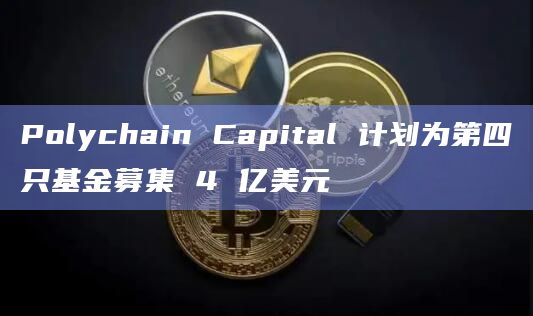 Polychain Capital 计划为第四只基金募集 4 亿美元