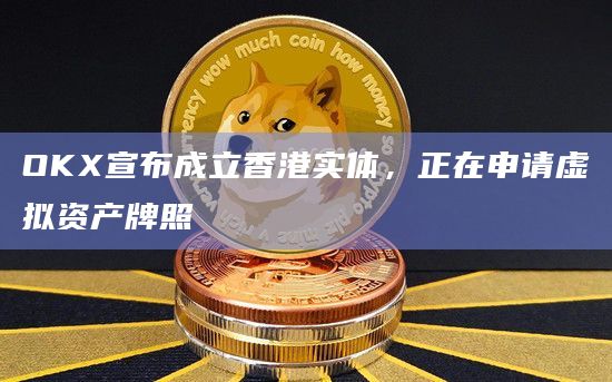 OKX宣布成立香港实体，正在申请虚拟资产牌照