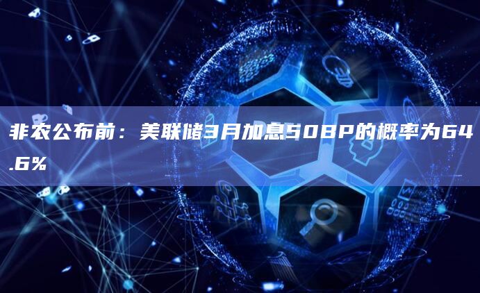 非农公布前：美联储3月加息50BP的概率为64.6%