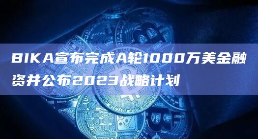 BIKA宣布完成A轮1000万美金融资并公布2023战略计划