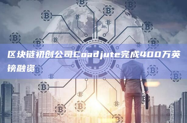 区块链初创公司Coadjute完成400万英镑融资