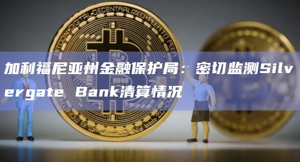 加利福尼亚州金融保护局:密切监测Silvergate Bank清算情况插图 加利福尼亚州金融保护局:密切监测Silvergate Bank清算情况