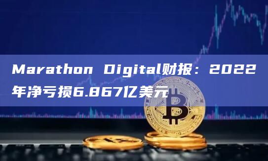 Marathon Digital财报:2022年净亏损6.867亿美元插图 Marathon Digital财报:2022年净亏损6.867亿美元