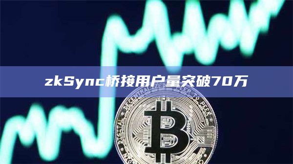 zkSync桥接用户量突破70万插图 zkSync桥接用户量突破70万