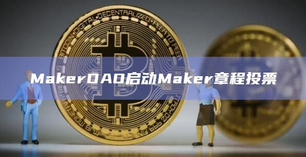 MakerDAO启动Maker章程投票插图 MakerDAO启动Maker章程投票
