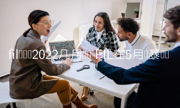 fil会涨吗2022几月会涨