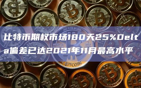 比特币期权市场180天25lta偏差已达2021年11月最高水平插图 比特币期权市场180天25lta偏差已达2021年11月最高水平