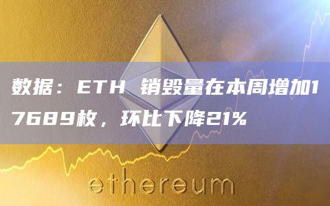 数据：ETH 销毁量在本周增加17689枚，环比下降21%