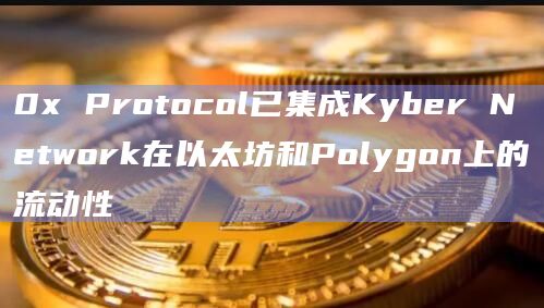 0x Protocol已集成Kyber Network在以太坊和Polygon上的流动性