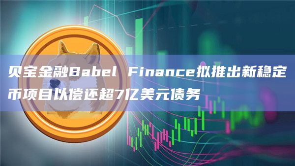 贝宝金融Babel Finance拟推出新稳定币项目以偿还超7亿美元债务插图 贝宝金融Babel Finance拟推出新稳定币项目以偿还超7亿美元债务