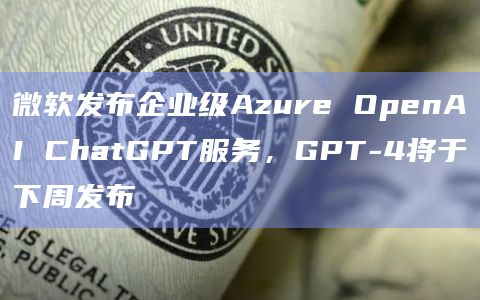 微软发布企业级Azure OpenAI ChatGPT服务,GPT-4将于下周发布插图 微软发布企业级Azure OpenAI ChatGPT服务,GPT-4将于下周发布