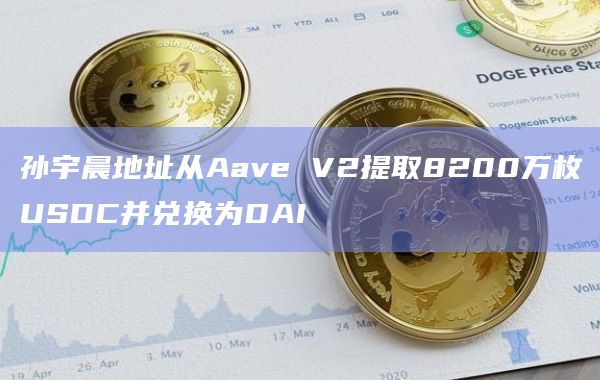 孙宇晨地址从Aave V2提取8200万枚USDC并兑换为DAI