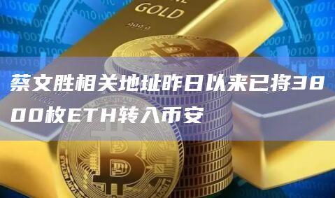 蔡文胜相关地址昨日以来已将3800枚ETH转入币安