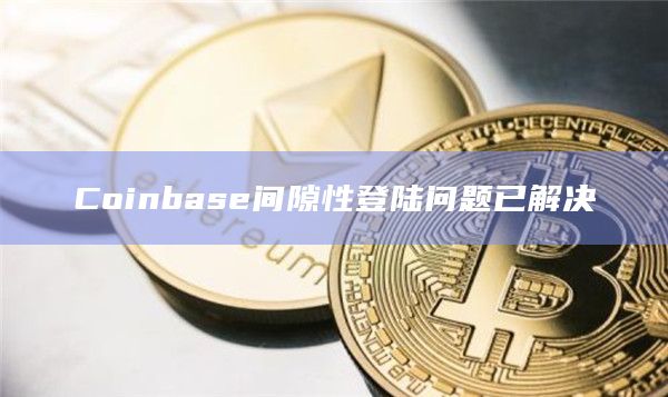 Coinbase间隙性登陆问题已解决