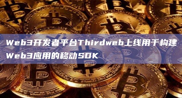 Web3开发者平台Thirdweb上线用于构建Web3应用的移动SDK