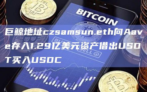 巨鲸地址czsamsun.eth向Aave存入1.29亿美元资产借出USDT买入USDC插图 巨鲸地址czsamsun.eth向Aave存入1.29亿美元资产借出USDT买入USDC