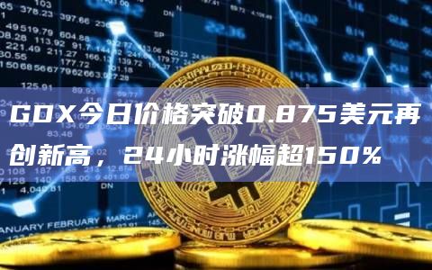 GDX今日价格突破0.875美元再创新高，24小时涨幅超150%