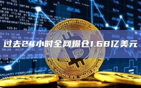 过去24小时全网爆仓1.68亿美元