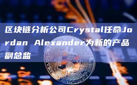 区块链分析公司Crystal任命Jordan Alexander为新的产品副总监
