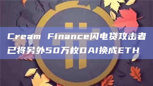 Cream Finance闪电贷攻击者已将另外50万枚DAI换成ETH