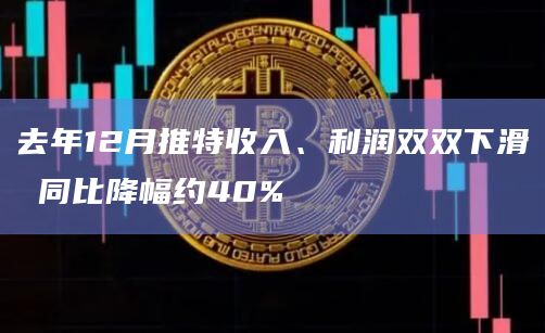 去年12月推特收入、利润双双下滑 同比降幅约40%插图 去年12月推特收入、利润双双下滑 同比降幅约40%