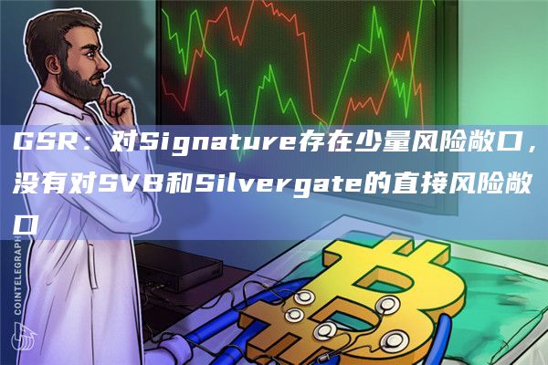 GSR：对Signature存在少量风险敞口，没有对SVB和Silvergate的直接风险敞口