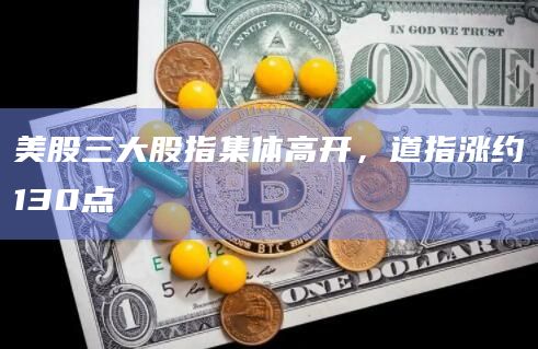 美股三大股指集体高开，道指涨约130点