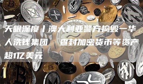 天眼深度丨澳大利亚警方捣毁一华人洗钱集团 查封加密货币等资产超1亿美元插图 天眼深度丨澳大利亚警方捣毁一华人洗钱集团 查封加密货币等资产超1亿美元