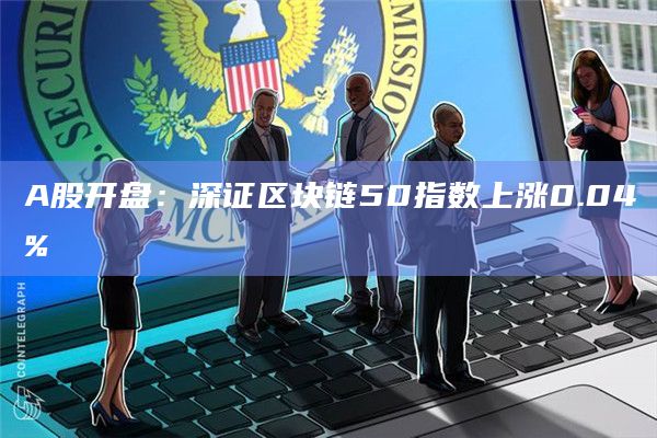 A股开盘：深证区块链50指数上涨0.04%