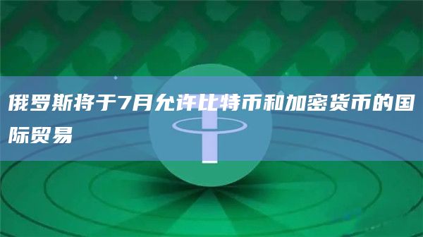俄罗斯将于7月允许比特币和加密货币的国际贸易