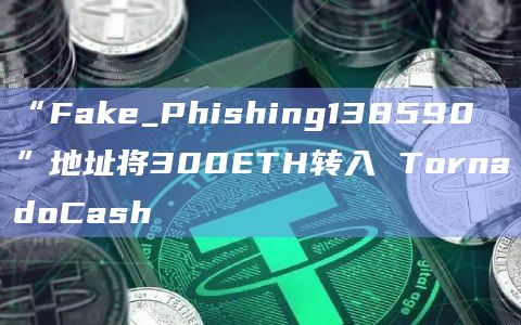 “Fake_Phishing138590 ”地址将300ETH转入 TornadoCash