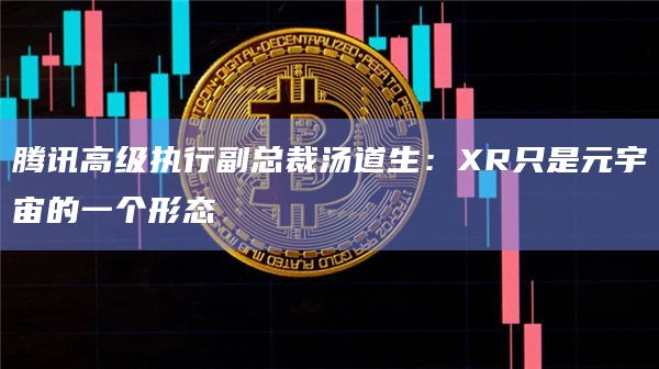 腾讯高级执行副总裁汤道生:XR只是元宇宙的一个形态插图 腾讯高级执行副总裁汤道生:XR只是元宇宙的一个形态