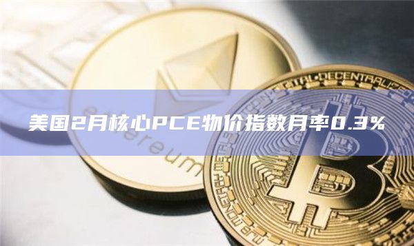美国2月核心PCE物价指数月率0.3%