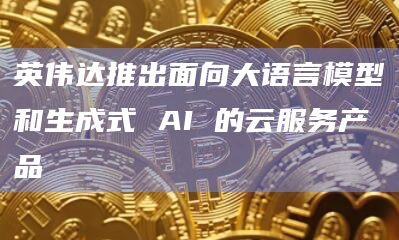 英伟达推出面向大语言模型和生成式 AI 的云服务产品插图 英伟达推出面向大语言模型和生成式 AI 的云服务产品