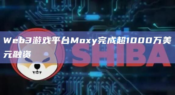 Web3游戏平台Moxy完成超1000万美元融资插图 Web3游戏平台Moxy完成超1000万美元融资