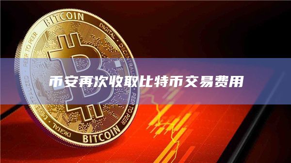 币安再次收取比特币交易费用