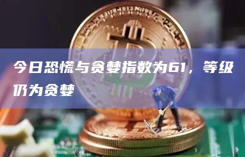 今日恐慌与贪婪指数为61，等级仍为贪婪