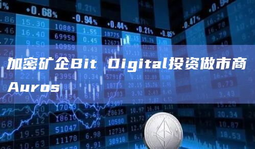 加密矿企Bit Digital投资做市商Auros