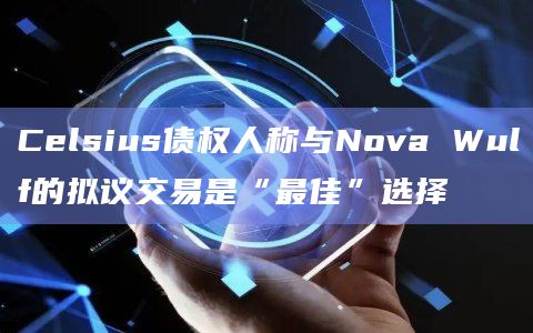 Celsius债权人称与Nova Wulf的拟议交易是“最佳”选择插图 Celsius债权人称与Nova Wulf的拟议交易是“最佳”选择