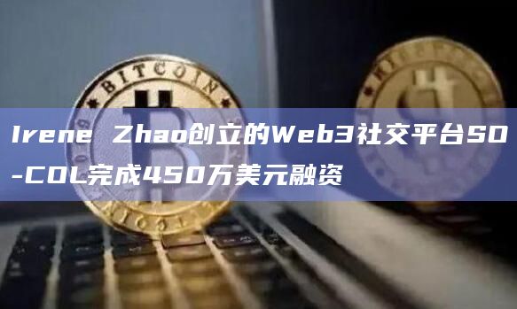 Irene Zhao创立的Web3社交平台SO-COL完成450万美元融资插图 Irene Zhao创立的Web3社交平台SO-COL完成450万美元融资