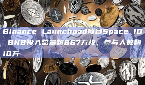 Binance Launchpad项目Space ID BNB投入总量超867万枚,参与人数超10万插图 Binance Launchpad项目Space ID BNB投入总量超867万枚,参与人数超10万