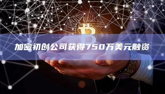 加密初创公司获得750万美元融资